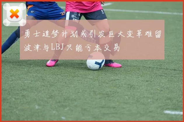 勇士追梦计划或引发巨大变革难留波津与LBJ只能亏本交易