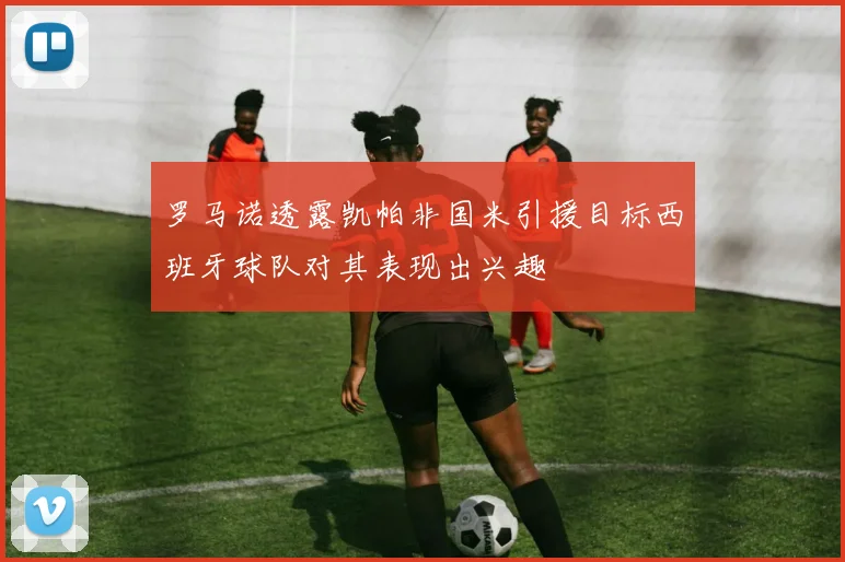 罗马诺透露凯帕非国米引援目标西班牙球队对其表现出兴趣