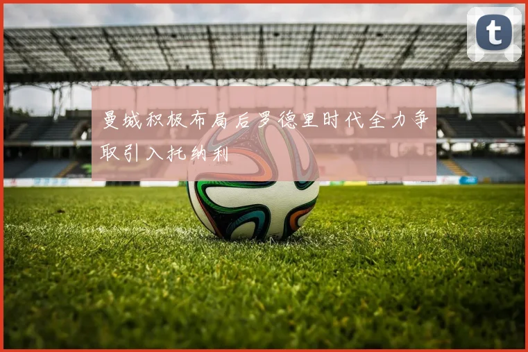 曼城积极布局后罗德里时代全力争取引入托纳利