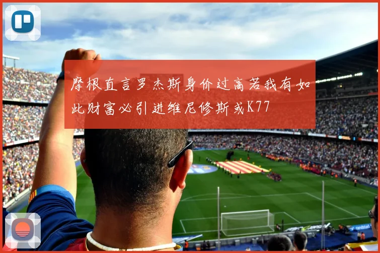 摩根直言罗杰斯身价过高若我有如此财富必引进维尼修斯或K77