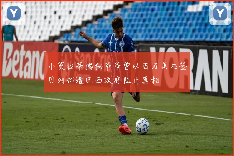 小莫拉蒂揭秘爷爷曾以百万美元签贝利却遭巴西政府阻止真相
