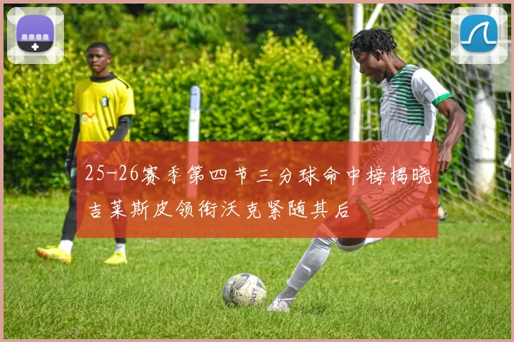 25-26赛季第四节三分球命中榜揭晓吉莱斯皮领衔沃克紧随其后