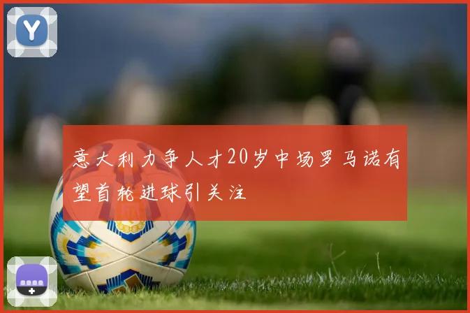 意大利力争人才20岁中场罗马诺有望首轮进球引关注