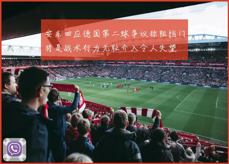 安东回应德国第二球争议称阻挡门将是战术行为无耻介入令人失望