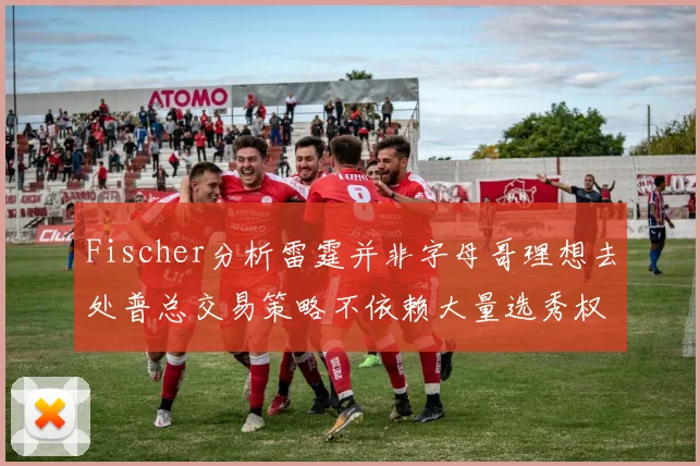Fischer分析雷霆并非字母哥理想去处普总交易策略不依赖大量选秀权