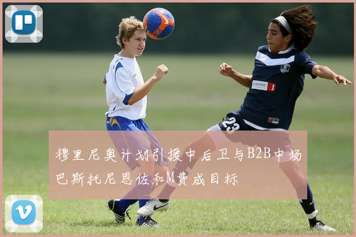 穆里尼奥计划引援中后卫与B2B中场巴斯托尼恩佐和M费成目标