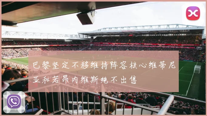 巴黎坚定不移维持阵容核心维蒂尼亚和若昂内维斯绝不出售