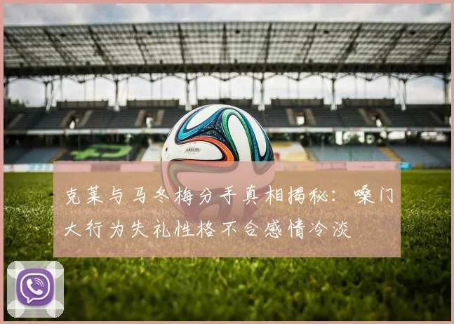 克莱与马冬梅分手真相揭秘：嗓门大行为失礼性格不合感情冷淡