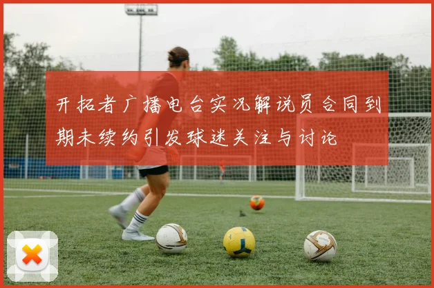 开拓者广播电台实况解说员合同到期未续约引发球迷关注与讨论