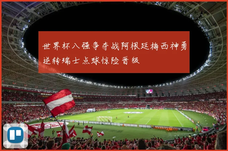 世界杯八强争夺战阿根廷梅西神勇逆转瑞士点球惊险晋级