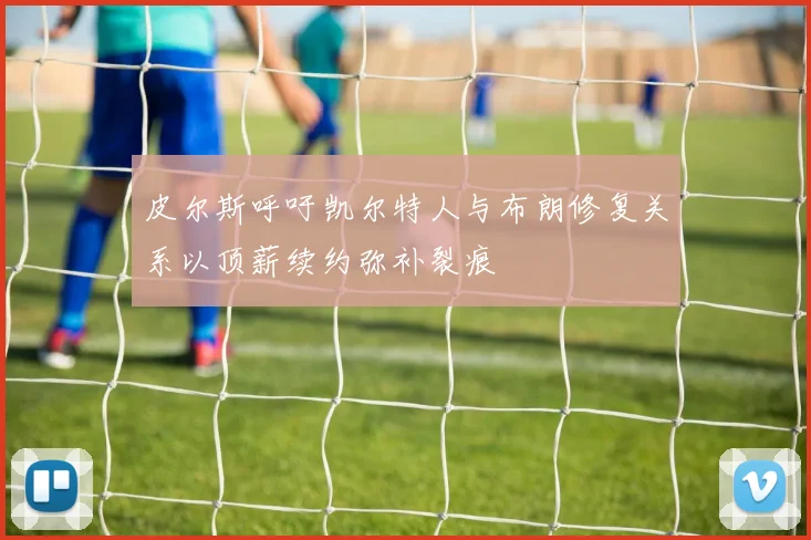 皮尔斯呼吁凯尔特人与布朗修复关系以顶薪续约弥补裂痕