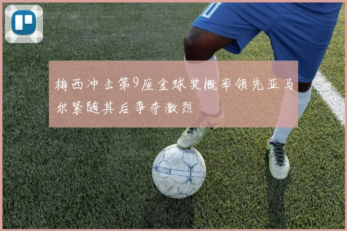 梅西冲击第9座金球奖概率领先亚马尔紧随其后争夺激烈