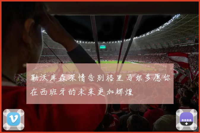 勒沃库森深情告别格里马尔多愿你在西班牙的未来更加辉煌