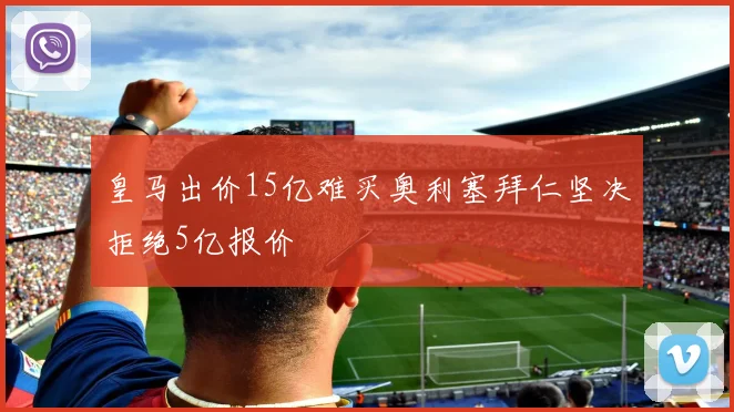 皇马出价15亿难买奥利塞拜仁坚决拒绝5亿报价